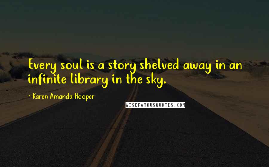 Karen Amanda Hooper Quotes: Every soul is a story shelved away in an infinite library in the sky.