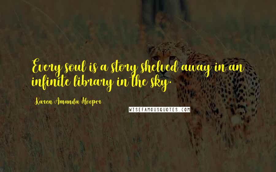 Karen Amanda Hooper Quotes: Every soul is a story shelved away in an infinite library in the sky.