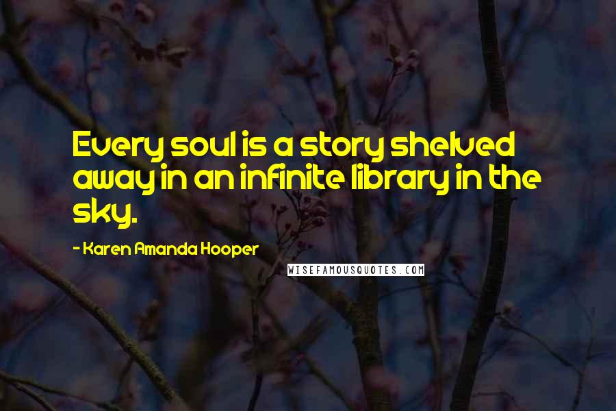 Karen Amanda Hooper Quotes: Every soul is a story shelved away in an infinite library in the sky.