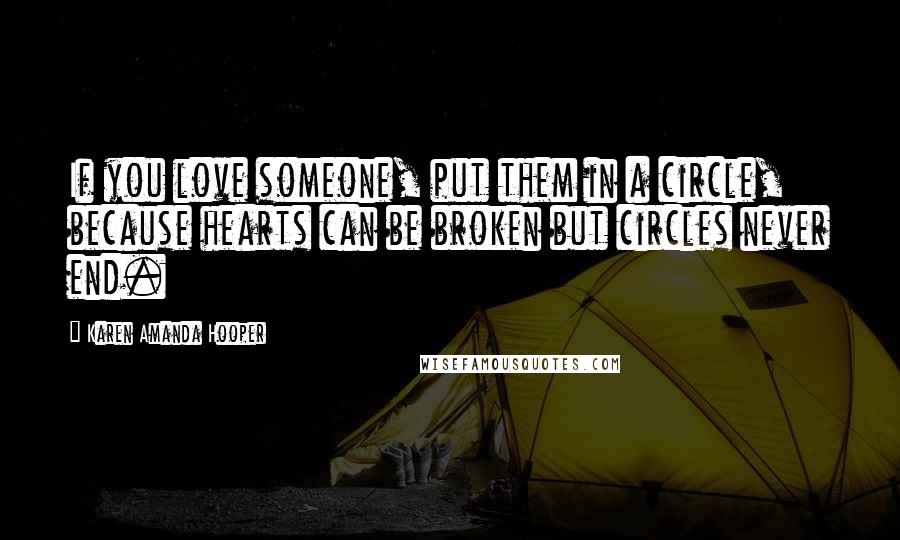 Karen Amanda Hooper Quotes: If you love someone, put them in a circle, because hearts can be broken but circles never end.
