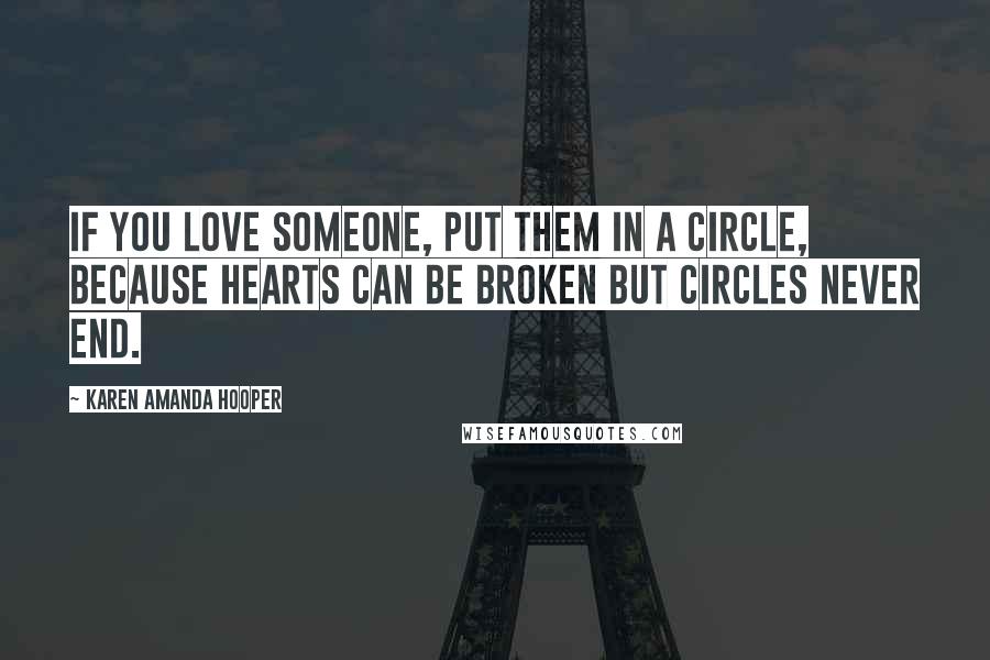Karen Amanda Hooper Quotes: If you love someone, put them in a circle, because hearts can be broken but circles never end.