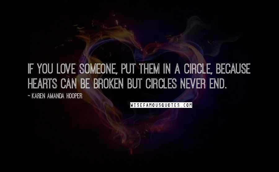 Karen Amanda Hooper Quotes: If you love someone, put them in a circle, because hearts can be broken but circles never end.