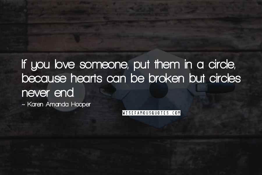 Karen Amanda Hooper Quotes: If you love someone, put them in a circle, because hearts can be broken but circles never end.