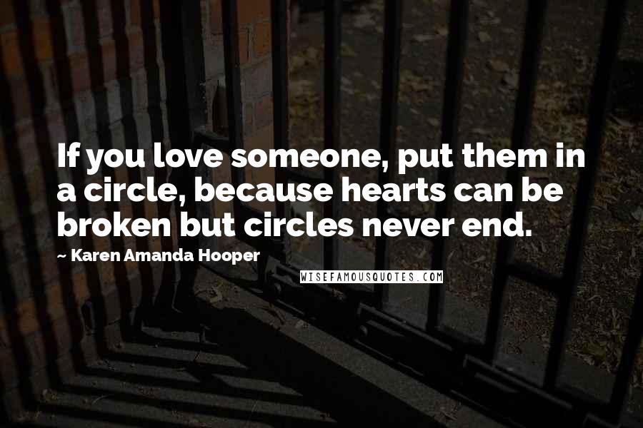 Karen Amanda Hooper Quotes: If you love someone, put them in a circle, because hearts can be broken but circles never end.