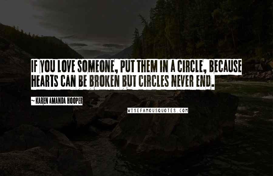 Karen Amanda Hooper Quotes: If you love someone, put them in a circle, because hearts can be broken but circles never end.