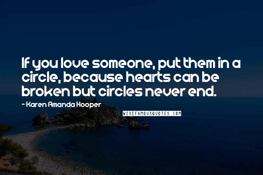 Karen Amanda Hooper Quotes: If you love someone, put them in a circle, because hearts can be broken but circles never end.