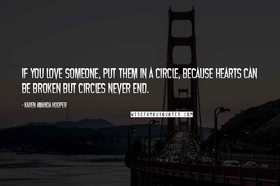 Karen Amanda Hooper Quotes: If you love someone, put them in a circle, because hearts can be broken but circles never end.