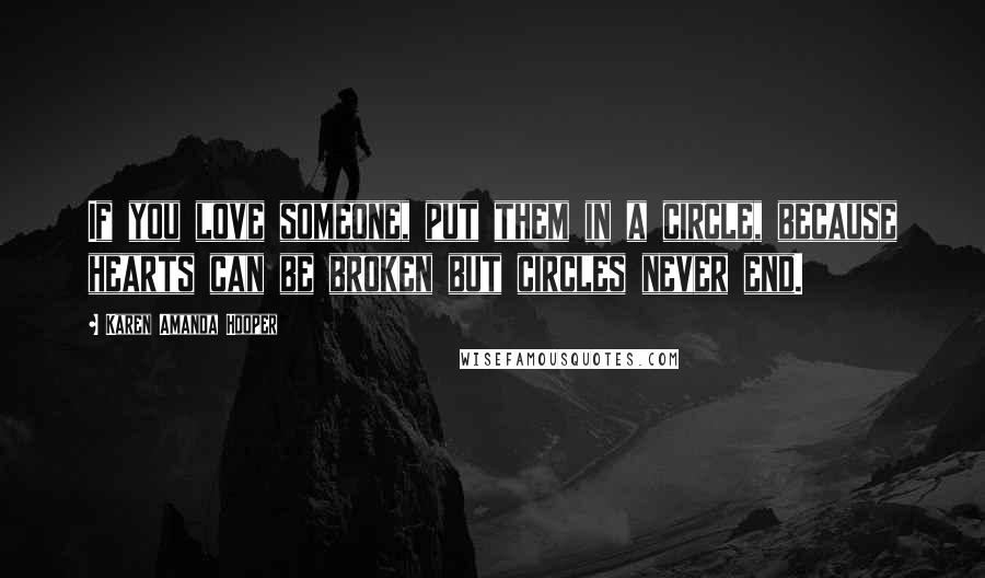 Karen Amanda Hooper Quotes: If you love someone, put them in a circle, because hearts can be broken but circles never end.