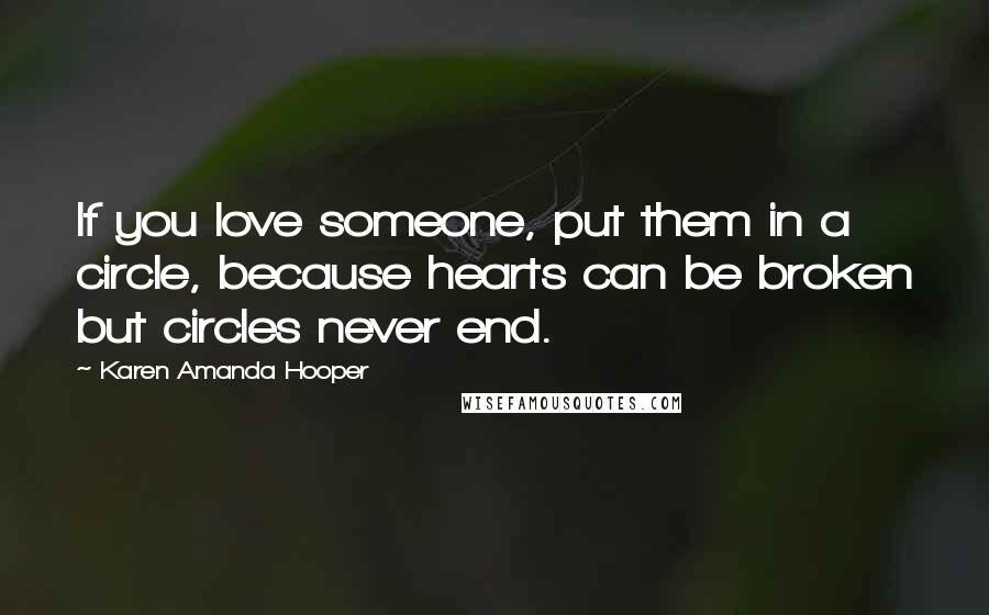 Karen Amanda Hooper Quotes: If you love someone, put them in a circle, because hearts can be broken but circles never end.