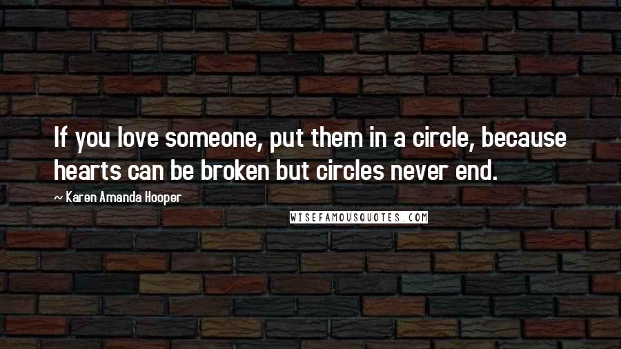 Karen Amanda Hooper Quotes: If you love someone, put them in a circle, because hearts can be broken but circles never end.