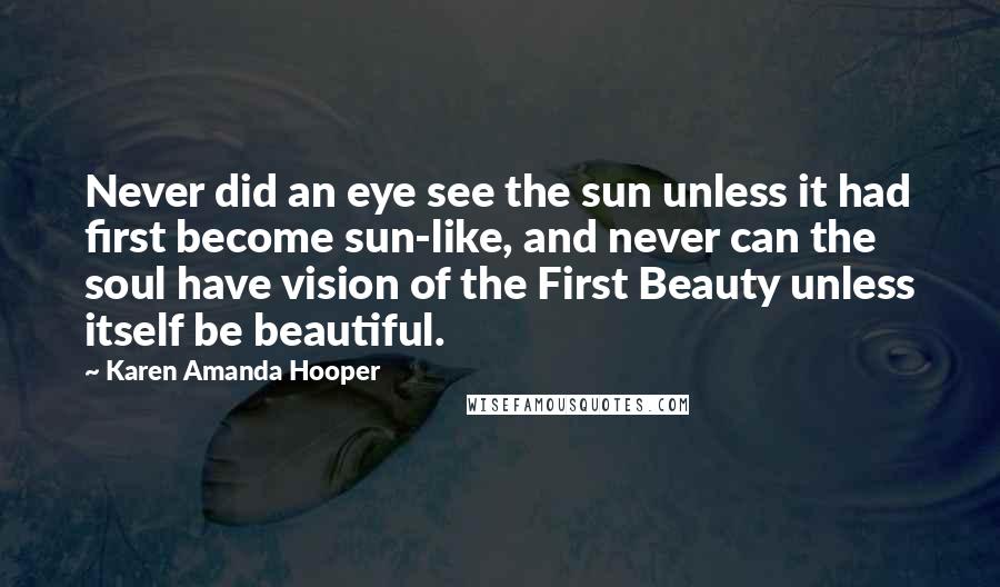 Karen Amanda Hooper Quotes: Never did an eye see the sun unless it had first become sun-like, and never can the soul have vision of the First Beauty unless itself be beautiful.