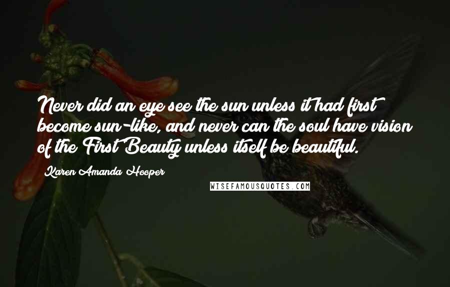 Karen Amanda Hooper Quotes: Never did an eye see the sun unless it had first become sun-like, and never can the soul have vision of the First Beauty unless itself be beautiful.