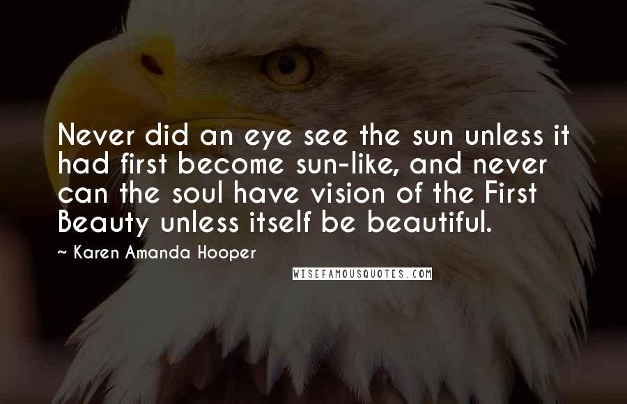 Karen Amanda Hooper Quotes: Never did an eye see the sun unless it had first become sun-like, and never can the soul have vision of the First Beauty unless itself be beautiful.