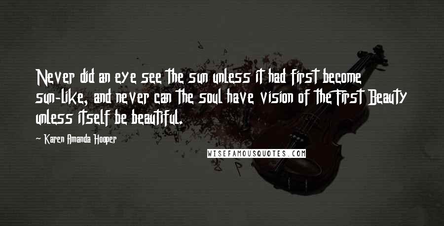 Karen Amanda Hooper Quotes: Never did an eye see the sun unless it had first become sun-like, and never can the soul have vision of the First Beauty unless itself be beautiful.