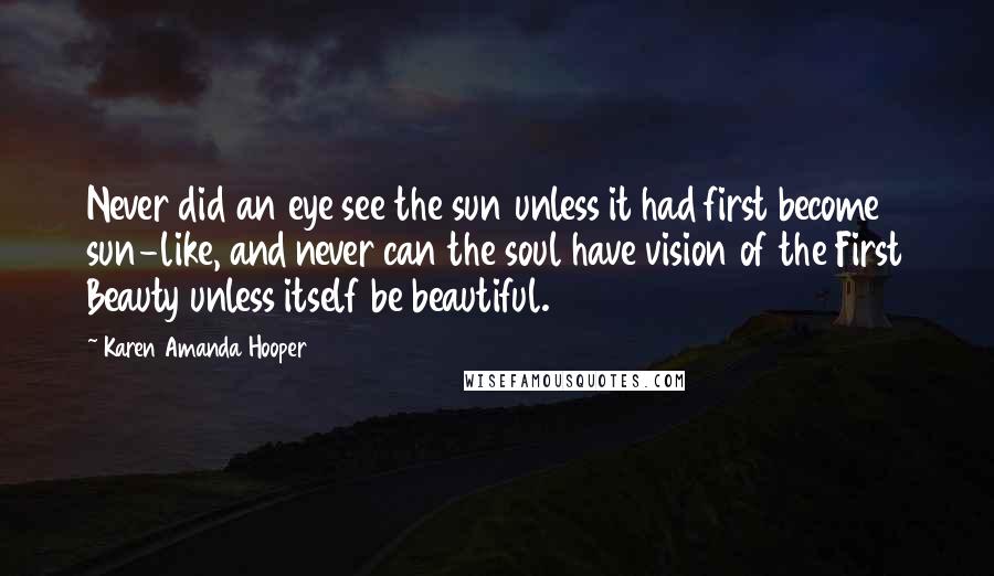 Karen Amanda Hooper Quotes: Never did an eye see the sun unless it had first become sun-like, and never can the soul have vision of the First Beauty unless itself be beautiful.