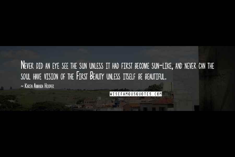 Karen Amanda Hooper Quotes: Never did an eye see the sun unless it had first become sun-like, and never can the soul have vision of the First Beauty unless itself be beautiful.