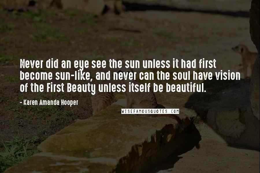 Karen Amanda Hooper Quotes: Never did an eye see the sun unless it had first become sun-like, and never can the soul have vision of the First Beauty unless itself be beautiful.