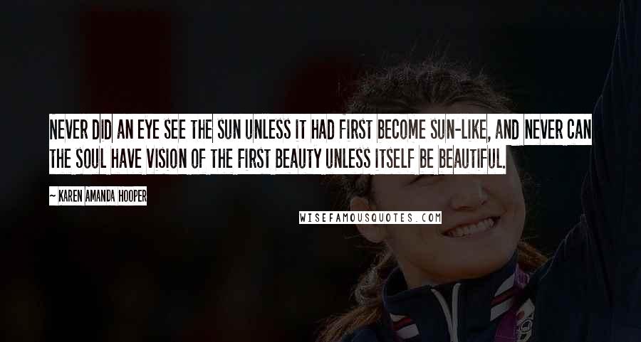 Karen Amanda Hooper Quotes: Never did an eye see the sun unless it had first become sun-like, and never can the soul have vision of the First Beauty unless itself be beautiful.