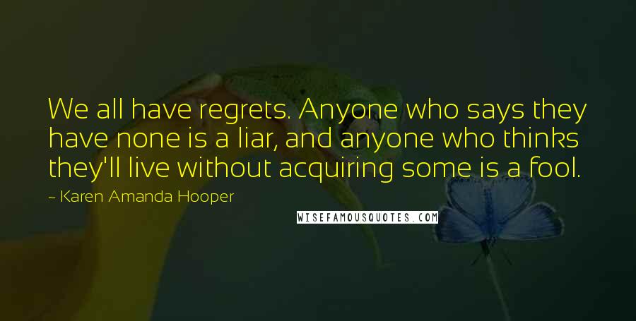 Karen Amanda Hooper Quotes: We all have regrets. Anyone who says they have none is a liar, and anyone who thinks they'll live without acquiring some is a fool.