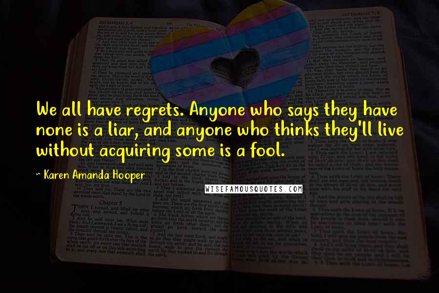 Karen Amanda Hooper Quotes: We all have regrets. Anyone who says they have none is a liar, and anyone who thinks they'll live without acquiring some is a fool.