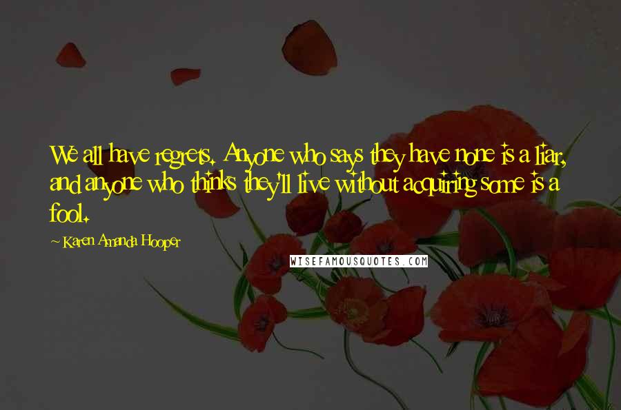 Karen Amanda Hooper Quotes: We all have regrets. Anyone who says they have none is a liar, and anyone who thinks they'll live without acquiring some is a fool.