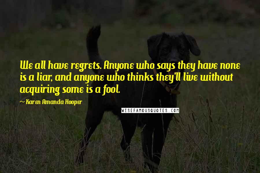 Karen Amanda Hooper Quotes: We all have regrets. Anyone who says they have none is a liar, and anyone who thinks they'll live without acquiring some is a fool.