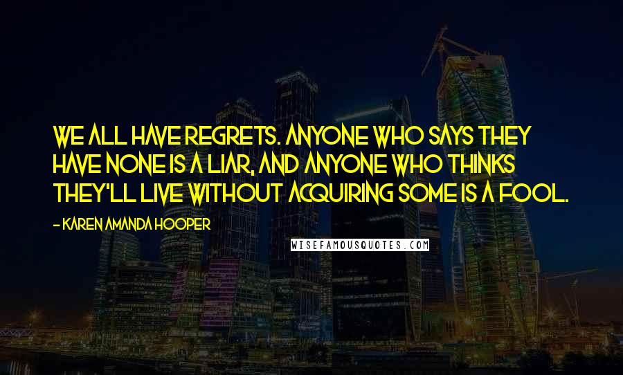 Karen Amanda Hooper Quotes: We all have regrets. Anyone who says they have none is a liar, and anyone who thinks they'll live without acquiring some is a fool.