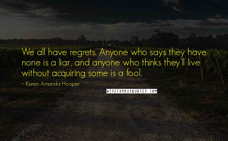 Karen Amanda Hooper Quotes: We all have regrets. Anyone who says they have none is a liar, and anyone who thinks they'll live without acquiring some is a fool.