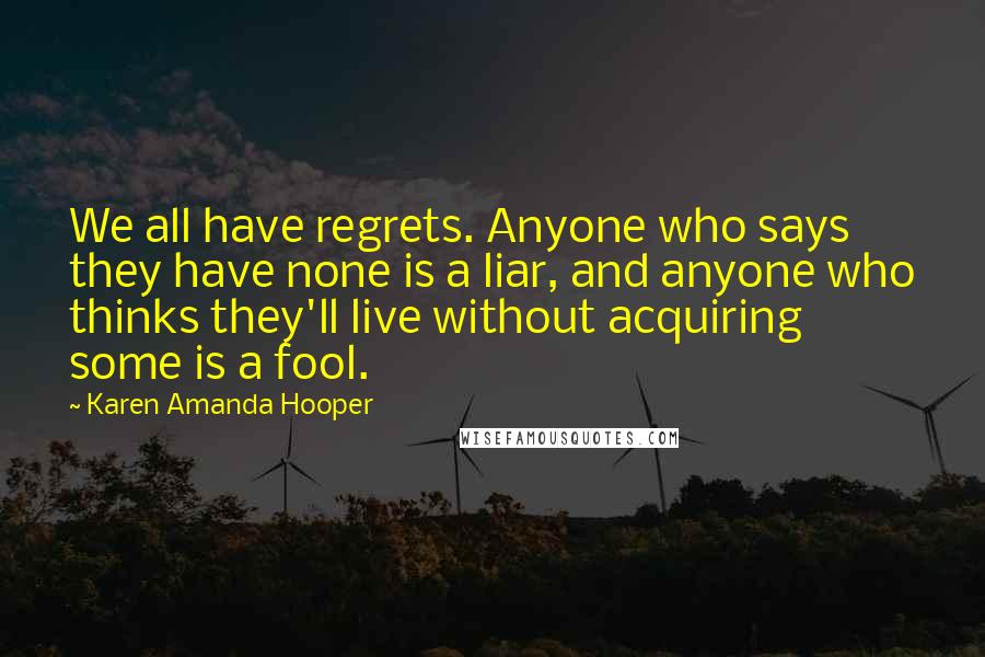 Karen Amanda Hooper Quotes: We all have regrets. Anyone who says they have none is a liar, and anyone who thinks they'll live without acquiring some is a fool.