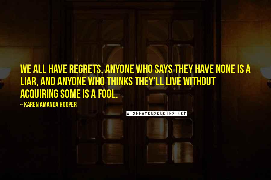 Karen Amanda Hooper Quotes: We all have regrets. Anyone who says they have none is a liar, and anyone who thinks they'll live without acquiring some is a fool.