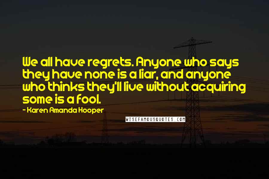 Karen Amanda Hooper Quotes: We all have regrets. Anyone who says they have none is a liar, and anyone who thinks they'll live without acquiring some is a fool.