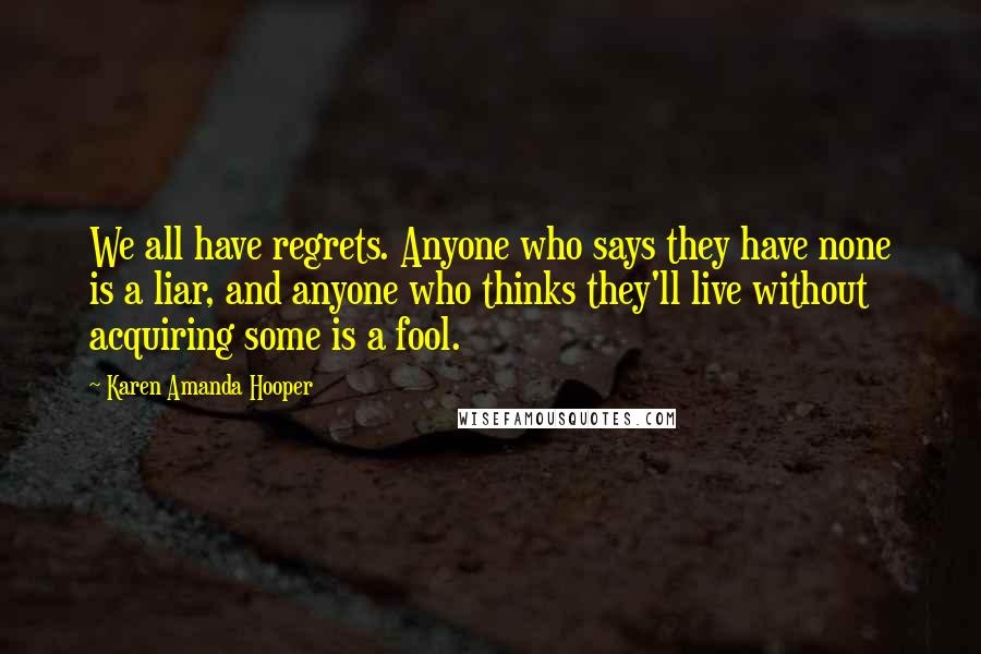 Karen Amanda Hooper Quotes: We all have regrets. Anyone who says they have none is a liar, and anyone who thinks they'll live without acquiring some is a fool.