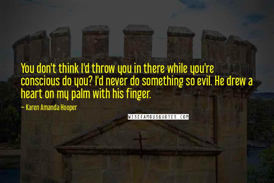 Karen Amanda Hooper Quotes: You don't think I'd throw you in there while you're conscious do you? I'd never do something so evil. He drew a heart on my palm with his finger.