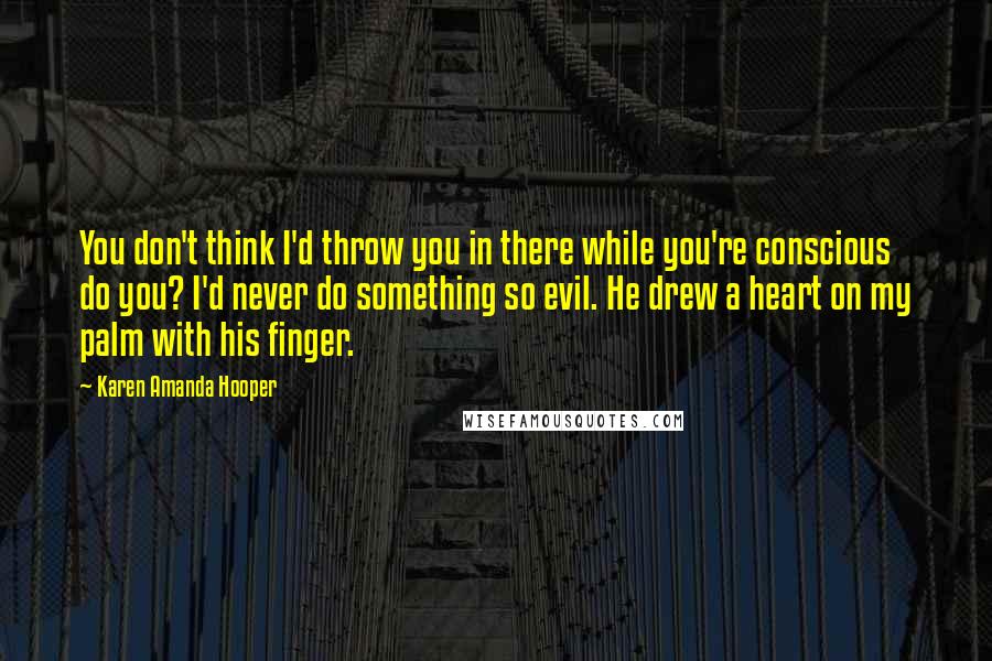 Karen Amanda Hooper Quotes: You don't think I'd throw you in there while you're conscious do you? I'd never do something so evil. He drew a heart on my palm with his finger.