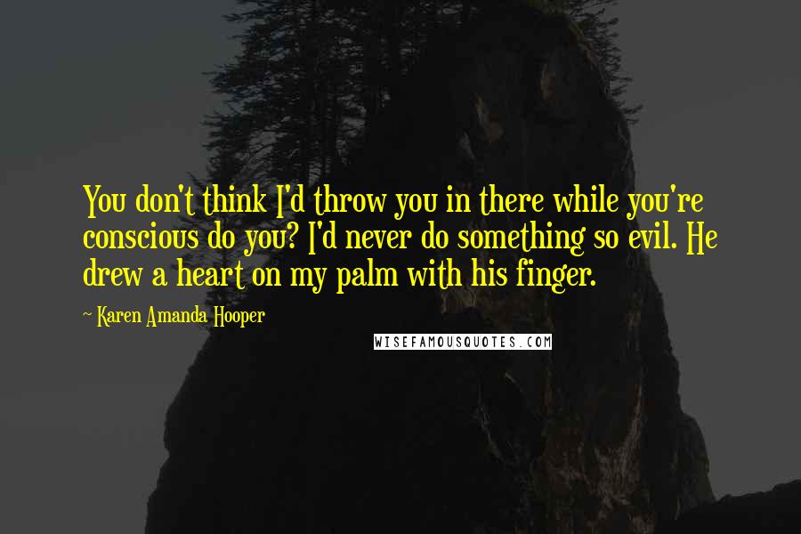 Karen Amanda Hooper Quotes: You don't think I'd throw you in there while you're conscious do you? I'd never do something so evil. He drew a heart on my palm with his finger.