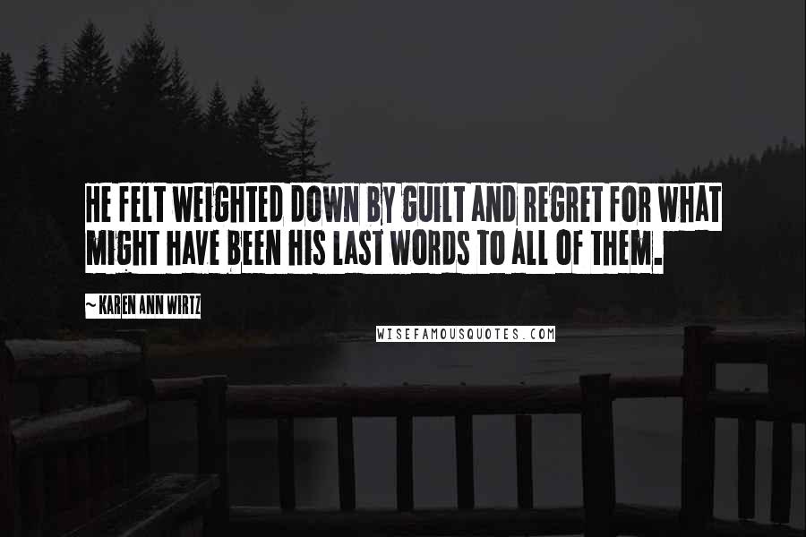 Karen Ann Wirtz Quotes: He felt weighted down by guilt and regret for what might have been his last words to all of them.