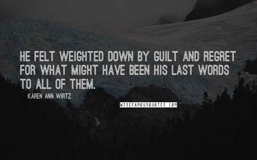 Karen Ann Wirtz Quotes: He felt weighted down by guilt and regret for what might have been his last words to all of them.