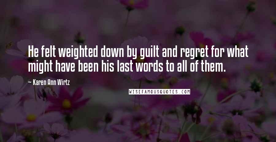 Karen Ann Wirtz Quotes: He felt weighted down by guilt and regret for what might have been his last words to all of them.