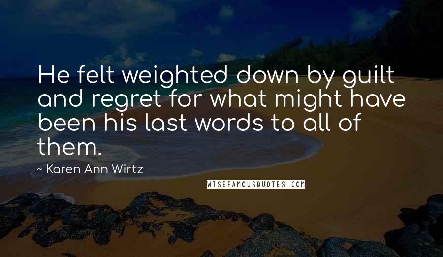 Karen Ann Wirtz Quotes: He felt weighted down by guilt and regret for what might have been his last words to all of them.