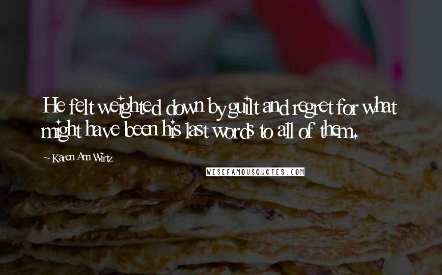 Karen Ann Wirtz Quotes: He felt weighted down by guilt and regret for what might have been his last words to all of them.