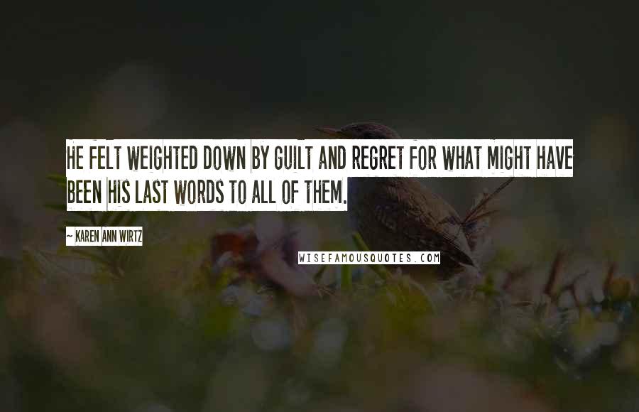 Karen Ann Wirtz Quotes: He felt weighted down by guilt and regret for what might have been his last words to all of them.