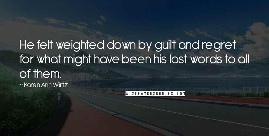 Karen Ann Wirtz Quotes: He felt weighted down by guilt and regret for what might have been his last words to all of them.