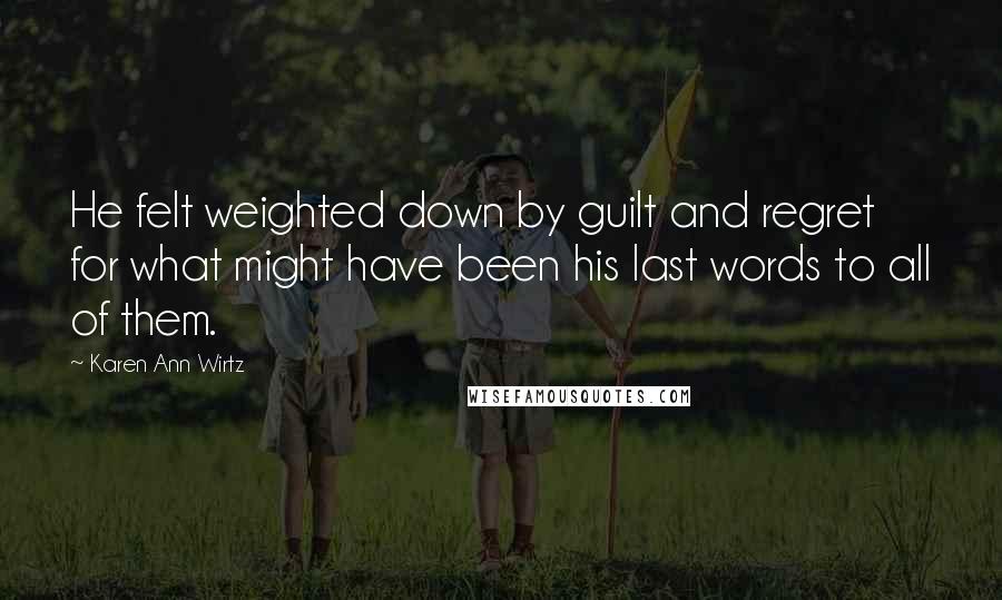 Karen Ann Wirtz Quotes: He felt weighted down by guilt and regret for what might have been his last words to all of them.