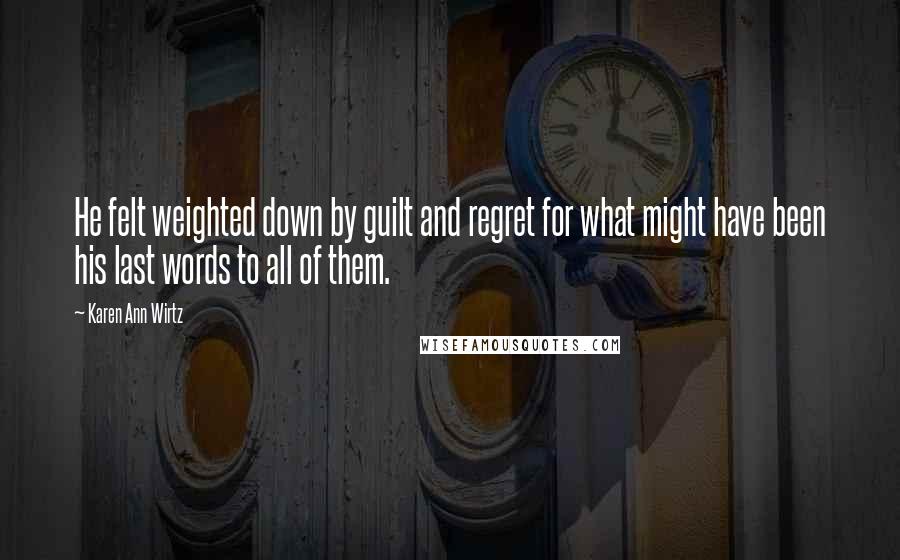 Karen Ann Wirtz Quotes: He felt weighted down by guilt and regret for what might have been his last words to all of them.