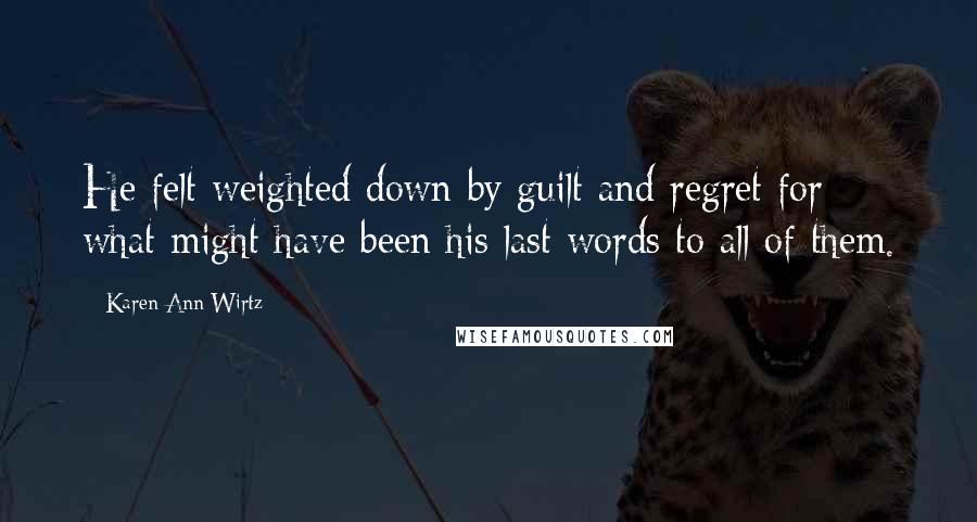 Karen Ann Wirtz Quotes: He felt weighted down by guilt and regret for what might have been his last words to all of them.