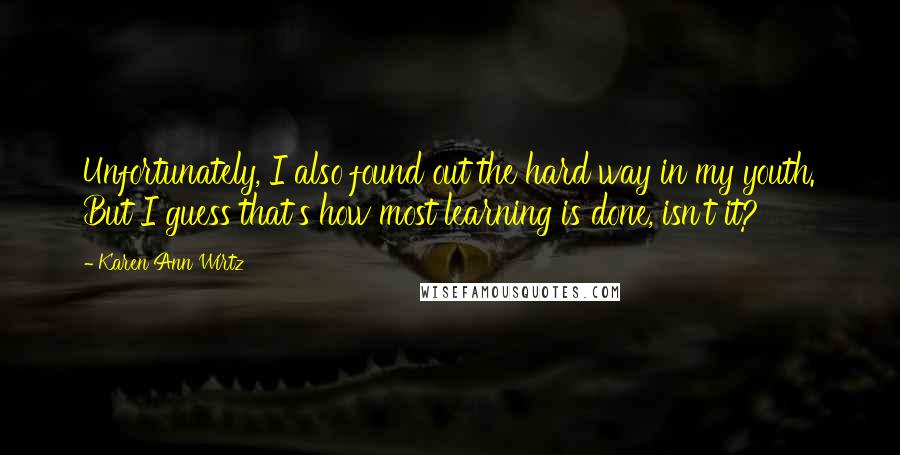 Karen Ann Wirtz Quotes: Unfortunately, I also found out the hard way in my youth. But I guess that's how most learning is done, isn't it?