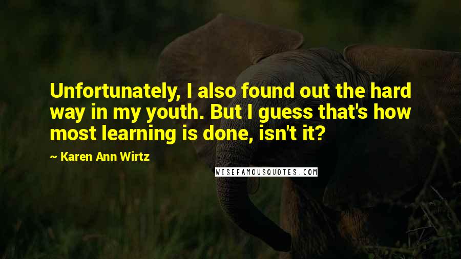 Karen Ann Wirtz Quotes: Unfortunately, I also found out the hard way in my youth. But I guess that's how most learning is done, isn't it?