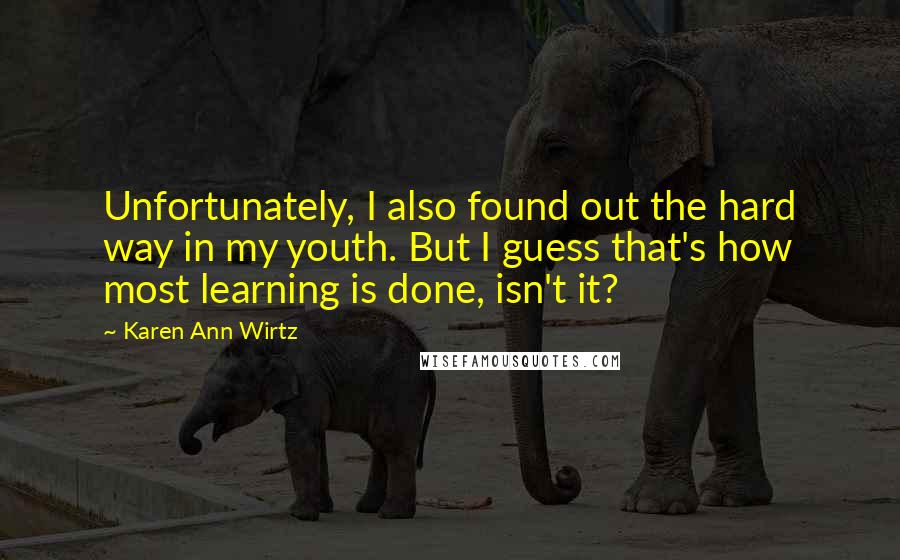 Karen Ann Wirtz Quotes: Unfortunately, I also found out the hard way in my youth. But I guess that's how most learning is done, isn't it?