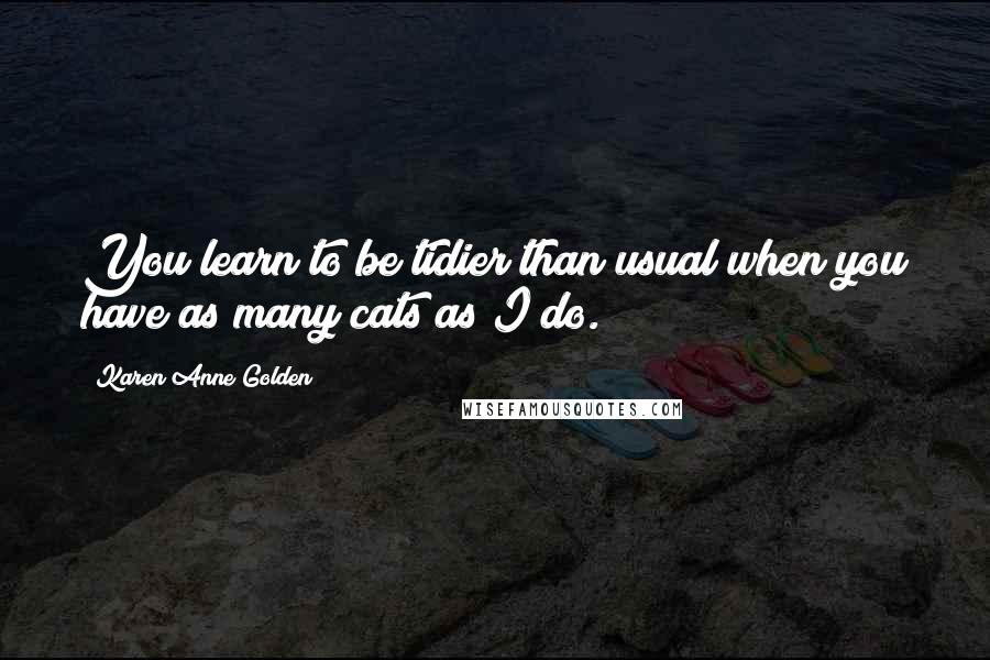 Karen Anne Golden Quotes: You learn to be tidier than usual when you have as many cats as I do.