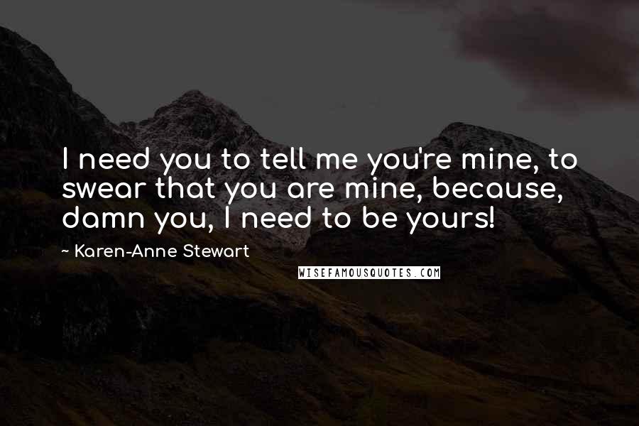 Karen-Anne Stewart Quotes: I need you to tell me you're mine, to swear that you are mine, because, damn you, I need to be yours!